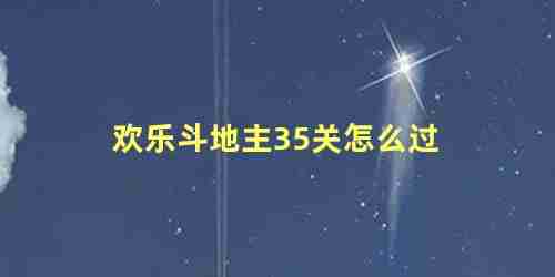 欢乐斗地主第35关怎么过(欢乐斗地主35关普通)